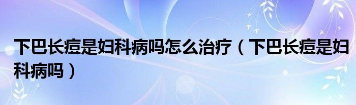 下巴長痘是婦科病嗎怎么治療（下巴長痘是婦科病嗎）