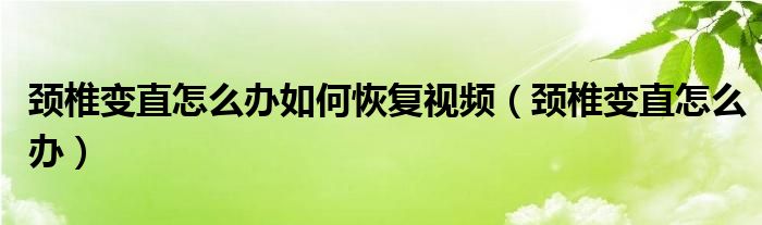 頸椎變直怎么辦如何恢復視頻（頸椎變直怎么辦）