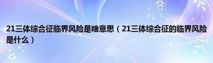 21三體綜合征臨界風(fēng)險(xiǎn)是啥意思（21三體綜合征的臨界風(fēng)險(xiǎn)是什么）