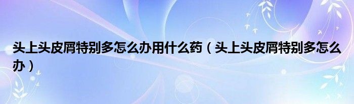 頭上頭皮屑特別多怎么辦用什么藥（頭上頭皮屑特別多怎么辦）