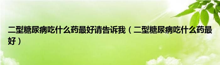 二型糖尿病吃什么藥最好請告訴我（二型糖尿病吃什么藥最好）