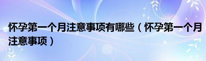 懷孕第一個(gè)月注意事項(xiàng)有哪些（懷孕第一個(gè)月注意事項(xiàng)）