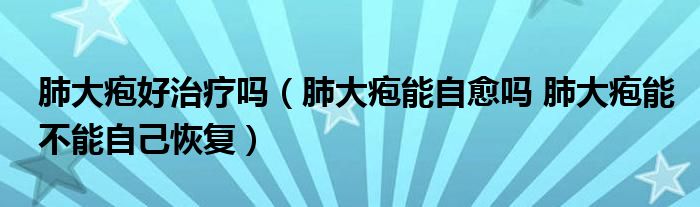 肺大皰好治療嗎（肺大皰能自愈嗎 肺大皰能不能自己恢復）