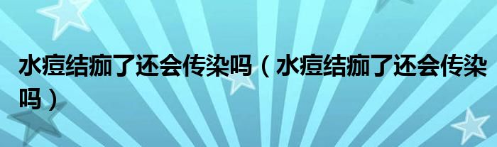 水痘結(jié)痂了還會傳染嗎（水痘結(jié)痂了還會傳染嗎）