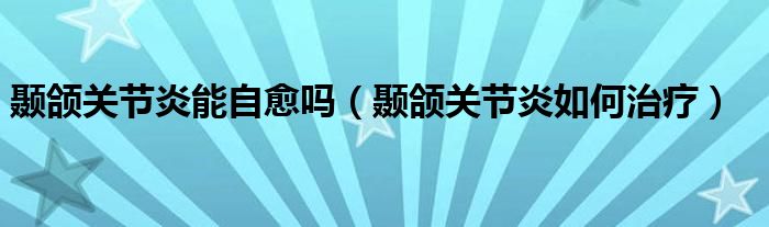 顳頜關節(jié)炎能自愈嗎（顳頜關節(jié)炎如何治療）