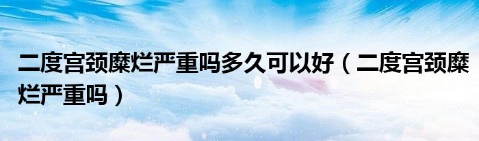 二度宮頸糜爛嚴(yán)重嗎多久可以好（二度宮頸糜爛嚴(yán)重嗎）