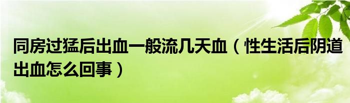 同房過(guò)猛后出血一般流幾天血（性生活后陰道出血怎么回事）