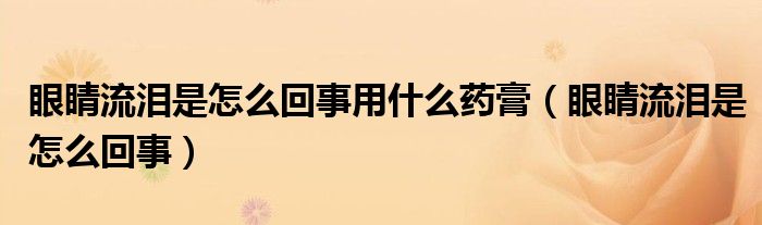 眼睛流淚是怎么回事用什么藥膏（眼睛流淚是怎么回事）