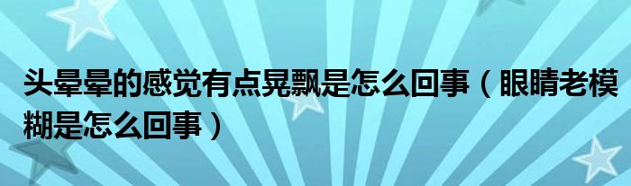 頭暈暈的感覺有點晃飄是怎么回事（眼睛老模糊是怎么回事）