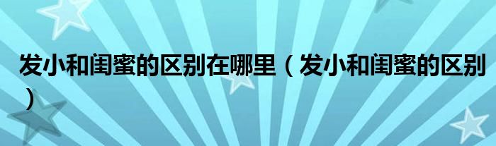 發(fā)小和閨蜜的區(qū)別在哪里（發(fā)小和閨蜜的區(qū)別）