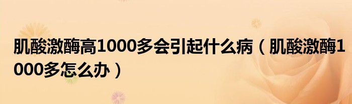 肌酸激酶高1000多會引起什么?。∷峒っ?000多怎么辦）