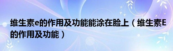 維生素e的作用及功能能涂在臉上（維生素E的作用及功能）