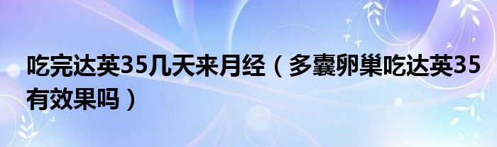 吃完達(dá)英35幾天來月經(jīng)（多囊卵巢吃達(dá)英35有效果嗎）