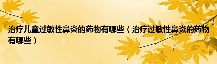 治療兒童過敏性鼻炎的藥物有哪些（治療過敏性鼻炎的藥物有哪些）