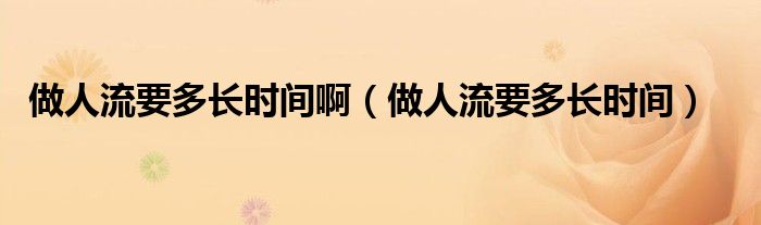 做人流要多長(zhǎng)時(shí)間?。ㄗ鋈肆饕嚅L(zhǎng)時(shí)間）