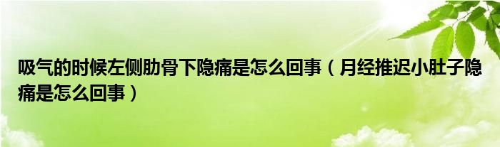 吸氣的時候左側肋骨下隱痛是怎么回事（月經(jīng)推遲小肚子隱痛是怎么回事）