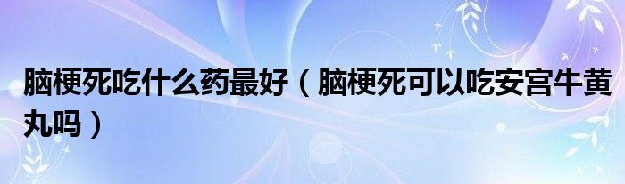 腦梗死吃什么藥最好（腦梗死可以吃安宮牛黃丸嗎）