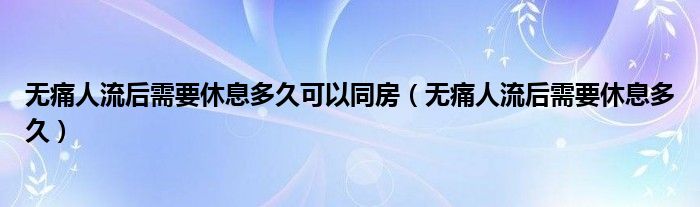 無(wú)痛人流后需要休息多久可以同房（無(wú)痛人流后需要休息多久）