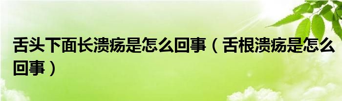 舌頭下面長(zhǎng)潰瘍是怎么回事（舌根潰瘍是怎么回事）