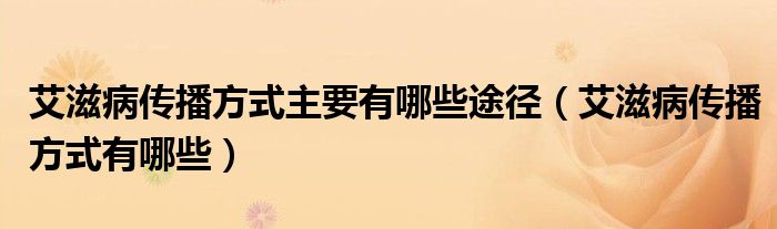 艾滋病傳播方式主要有哪些途徑（艾滋病傳播方式有哪些）