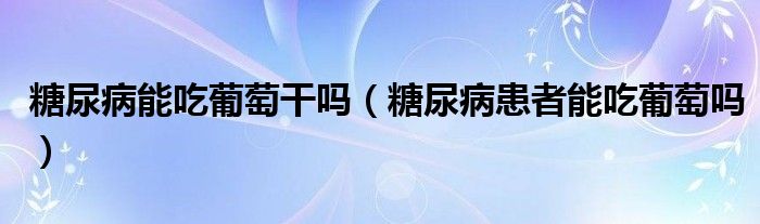 糖尿病能吃葡萄干嗎（糖尿病患者能吃葡萄嗎）