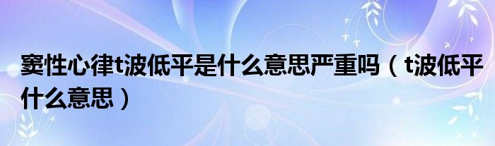 竇性心律t波低平是什么意思嚴(yán)重嗎（t波低平什么意思）