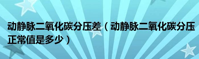 動(dòng)靜脈二氧化碳分壓差（動(dòng)靜脈二氧化碳分壓正常值是多少）