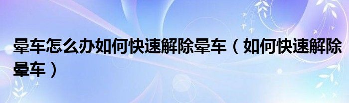 暈車怎么辦如何快速解除暈車（如何快速解除暈車）