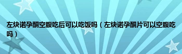 左炔諾孕酮空腹吃后可以吃飯嗎（左炔諾孕酮片可以空腹吃嗎）