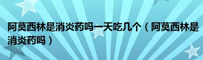 阿莫西林是消炎藥嗎一天吃幾個（阿莫西林是消炎藥嗎）