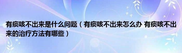 有痰咳不出來(lái)是什么問(wèn)題（有痰咳不出來(lái)怎么辦 有痰咳不出來(lái)的治療方法有哪些）