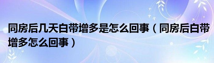 同房后幾天白帶增多是怎么回事（同房后白帶增多怎么回事）