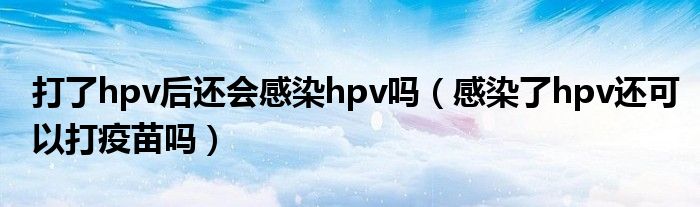 打了hpv后還會(huì)感染hpv嗎（感染了hpv還可以打疫苗嗎）