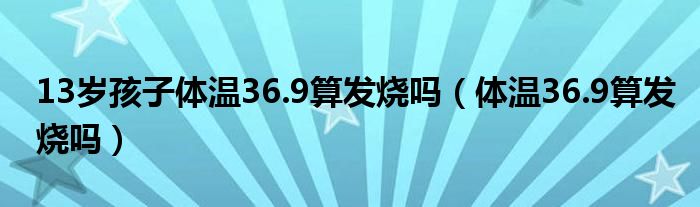 13歲孩子體溫36.9算發(fā)燒嗎（體溫36.9算發(fā)燒嗎）