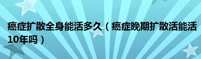 癌癥擴(kuò)散全身能活多久（癌癥晚期擴(kuò)散活能活10年嗎）