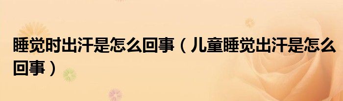 睡覺(jué)時(shí)出汗是怎么回事（兒童睡覺(jué)出汗是怎么回事）