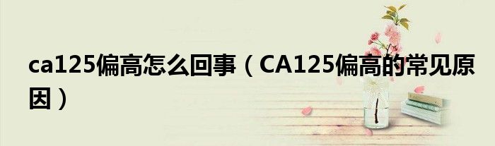 ca125偏高怎么回事（CA125偏高的常見(jiàn)原因）