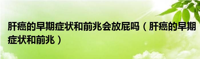 肝癌的早期癥狀和前兆會放屁嗎（肝癌的早期癥狀和前兆）