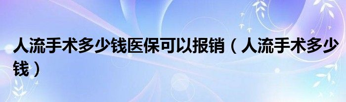 人流手術多少錢醫(yī)?？梢詧箐N（人流手術多少錢）