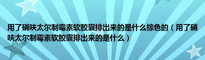 用了硝呋太爾制霉素軟膠囊排出來(lái)的是什么棕色的（用了硝呋太爾制霉素軟膠囊排出來(lái)的是什么）