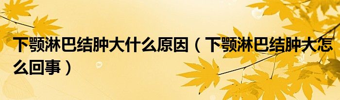 下顎淋巴結(jié)腫大什么原因（下顎淋巴結(jié)腫大怎么回事）