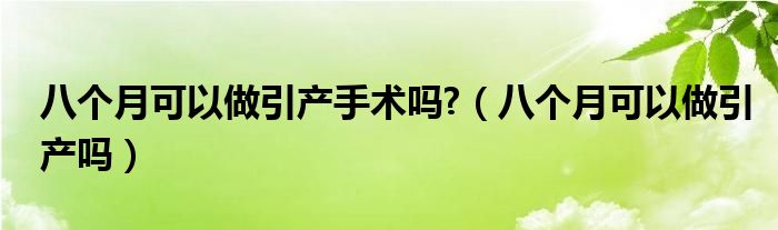 八個月可以做引產手術嗎?（八個月可以做引產嗎）