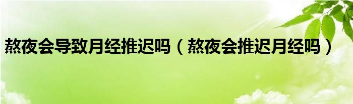 熬夜會導(dǎo)致月經(jīng)推遲嗎（熬夜會推遲月經(jīng)嗎）