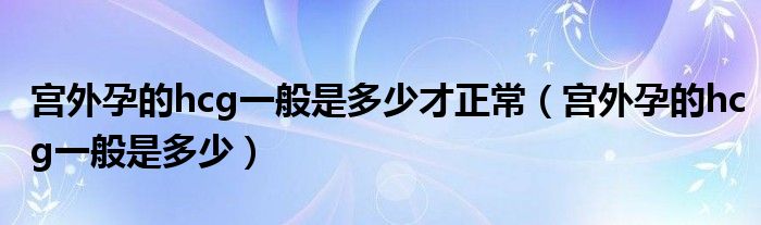 宮外孕的hcg一般是多少才正常（宮外孕的hcg一般是多少）