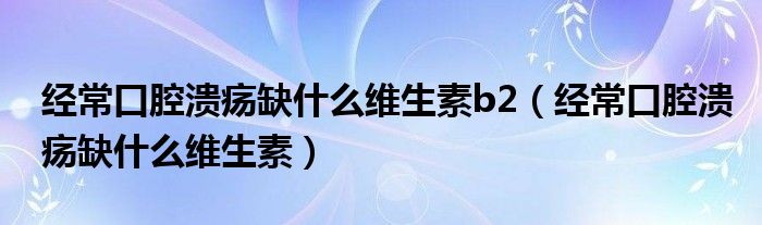 經(jīng)?？谇粷?nèi)笔裁淳S生素b2（經(jīng)?？谇粷?nèi)笔裁淳S生素）