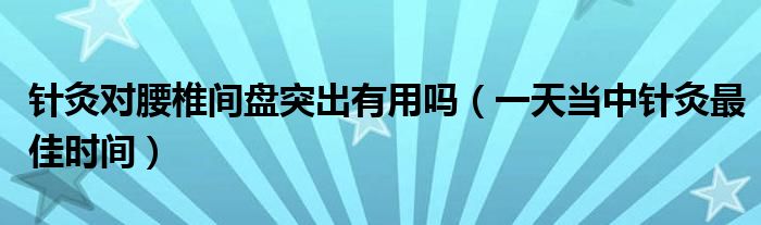 針灸對腰椎間盤突出有用嗎（一天當(dāng)中針灸最佳時(shí)間）