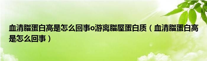 血清脂蛋白高是怎么回事o游離脂屋蛋白質（血清脂蛋白高是怎么回事）