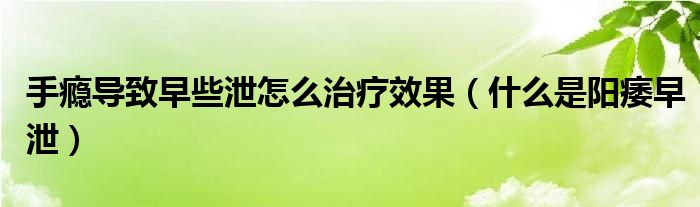 手癮導(dǎo)致早些泄怎么治療效果（什么是陽痿早泄）