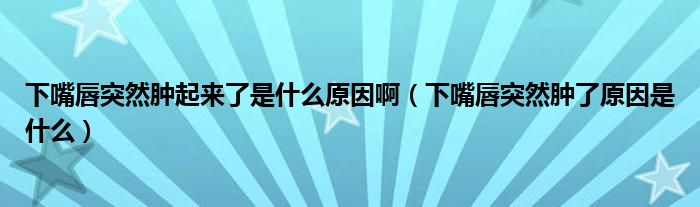 下嘴唇突然腫起來了是什么原因?。ㄏ伦齑酵蝗荒[了原因是什么）