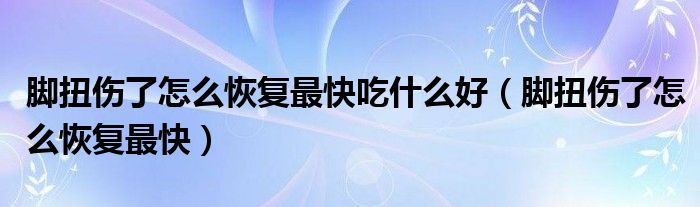 腳扭傷了怎么恢復最快吃什么好（腳扭傷了怎么恢復最快）